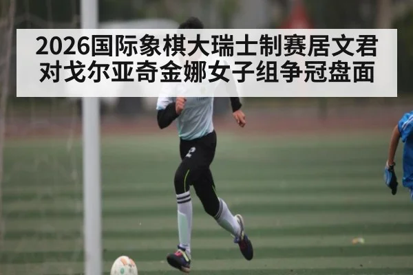2026国际象棋大瑞士制赛居文君对戈尔亚奇金娜女子组争冠盘面