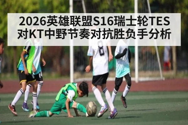 2026英雄联盟S16瑞士轮TES对KT中野节奏对抗胜负手分析
